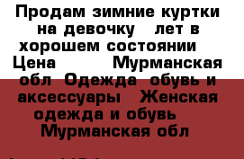 Продам зимние куртки на девочку 9 лет в хорошем состоянии  › Цена ­ 800 - Мурманская обл. Одежда, обувь и аксессуары » Женская одежда и обувь   . Мурманская обл.